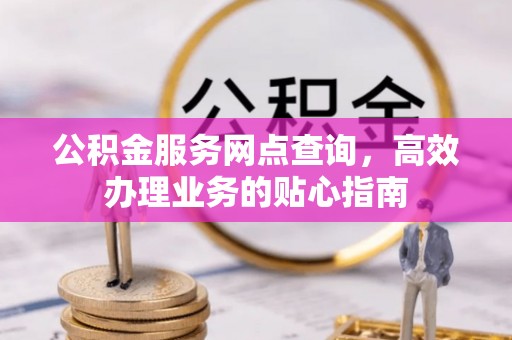 宿松公积金服务网点查询，高效办理业务的贴心指南