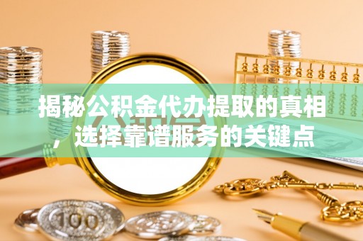 宿松揭秘公积金代办提取的真相，选择靠谱服务的关键点