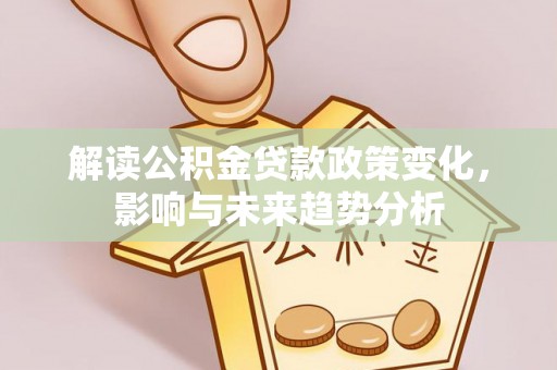 宿松解读公积金贷款政策变化，影响与未来趋势分析