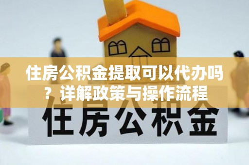 宿松住房公积金提取可以代办吗？详解政策与操作流程