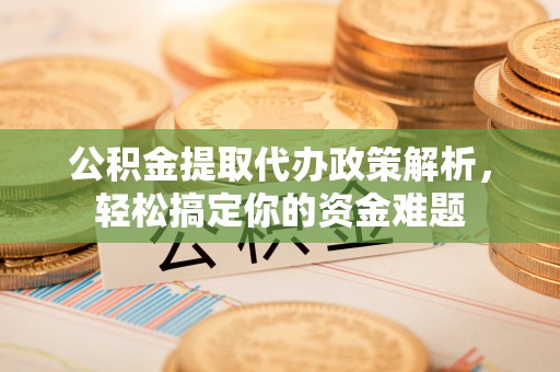 宿松公积金提取代办政策解析，轻松搞定你的资金难题