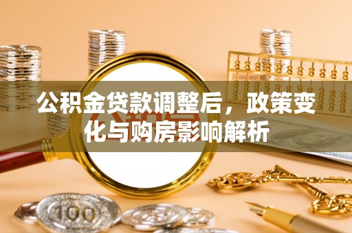 宿松公积金贷款调整后，政策变化与购房影响解析