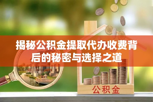 宿松揭秘公积金提取代办收费背后的秘密与选择之道