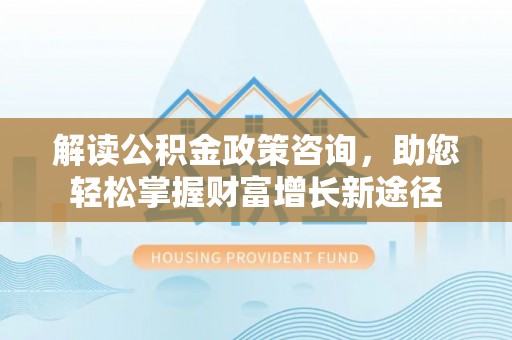 宿松解读公积金政策咨询，助您轻松掌握财富增长新途径