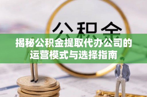 宿松揭秘公积金提取代办公司的运营模式与选择指南