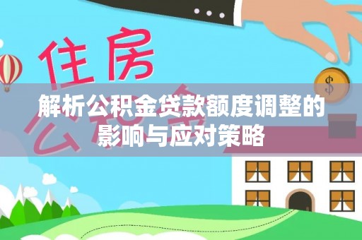宿松解析公积金贷款额度调整的影响与应对策略