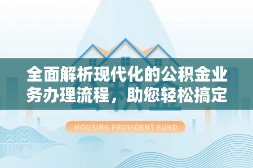 宿松全面解析现代化的公积金业务办理流程，助您轻松搞定每一笔交易
