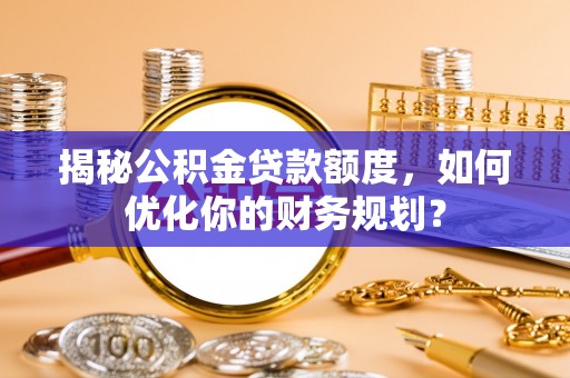 宿松揭秘公积金贷款额度，如何优化你的财务规划？