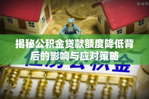 宿松揭秘公积金贷款额度降低背后的影响与应对策略