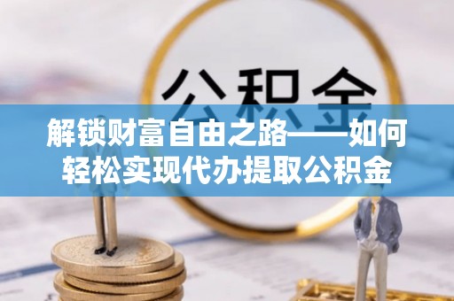 宿松解锁财富自由之路——如何轻松实现代办提取公积金