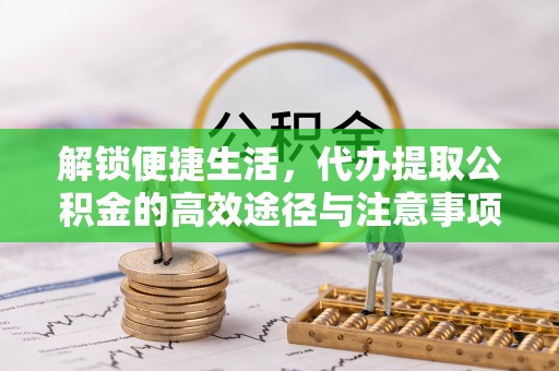 宿松解锁便捷生活，代办提取公积金的高效途径与注意事项
