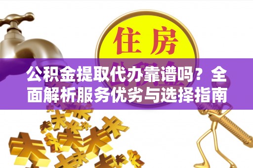 宿松公积金提取代办靠谱吗？全面解析服务优劣与选择指南