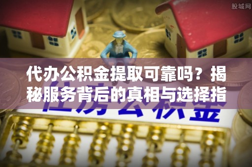 宿松代办公积金提取可靠吗？揭秘服务背后的真相与选择指南