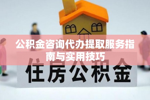 宿松公积金咨询代办提取服务指南与实用技巧