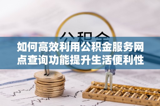 宿松如何高效利用公积金服务网点查询功能提升生活便利性