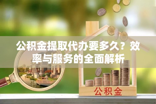 宿松公积金提取代办要多久？效率与服务的全面解析