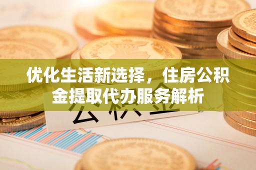 宿松优化生活新选择，住房公积金提取代办服务解析