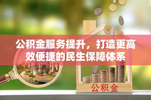 宿松公积金服务提升，打造更高效便捷的民生保障体系