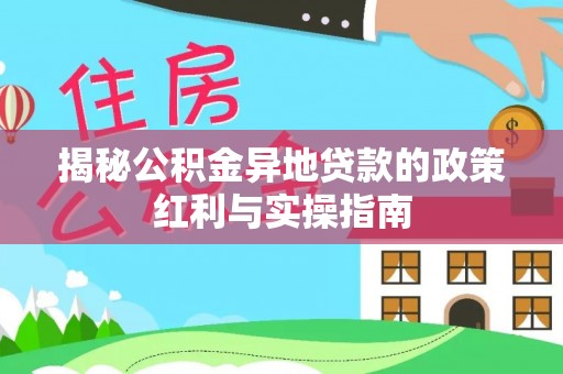 宿松揭秘公积金异地贷款的政策红利与实操指南