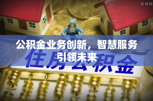 宿松公积金业务创新，智慧服务引领未来
