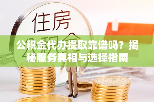 宿松公积金代办提取靠谱吗？揭秘服务真相与选择指南