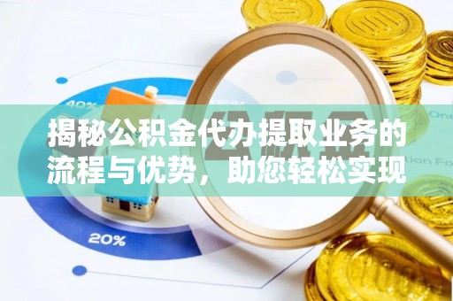 宿松揭秘公积金代办提取业务的流程与优势，助您轻松实现资金利用最大化