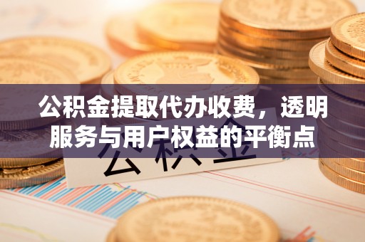 宿松公积金提取代办收费，透明服务与用户权益的平衡点