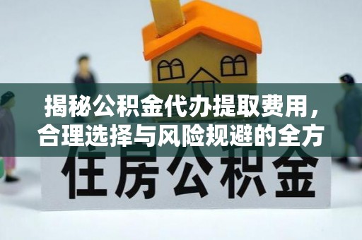 宿松揭秘公积金代办提取费用，合理选择与风险规避的全方位解析