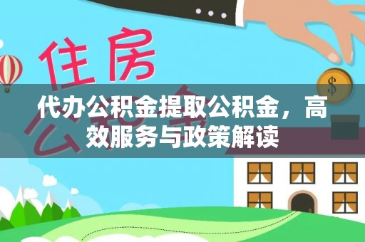 宿松代办公积金提取公积金，高效服务与政策解读