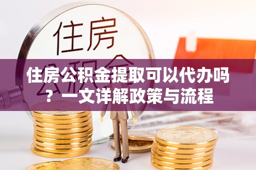 宿松住房公积金提取可以代办吗？一文详解政策与流程