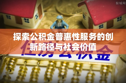 宿松探索公积金普惠性服务的创新路径与社会价值