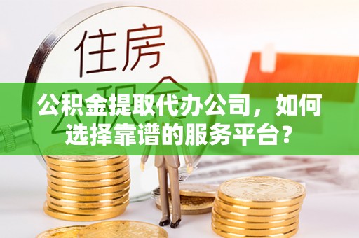 宿松公积金提取代办公司，如何选择靠谱的服务平台？