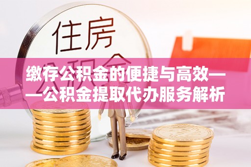 宿松缴存公积金的便捷与高效——公积金提取代办服务解析