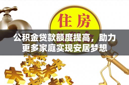 宿松公积金贷款额度提高，助力更多家庭实现安居梦想