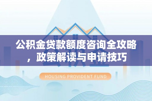 宿松公积金贷款额度咨询全攻略，政策解读与申请技巧