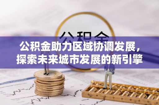 宿松公积金助力区域协调发展，探索未来城市发展的新引擎