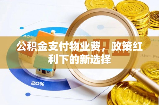 宿松公积金支付物业费，政策红利下的新选择