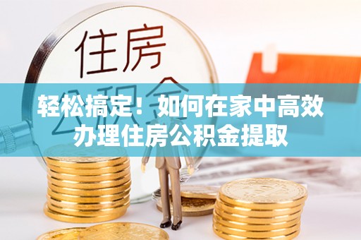 宿松轻松搞定！如何在家中高效办理住房公积金提取