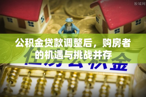 宿松公积金贷款调整后，购房者的机遇与挑战并存