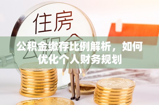 宿松公积金缴存比例解析，如何优化个人财务规划