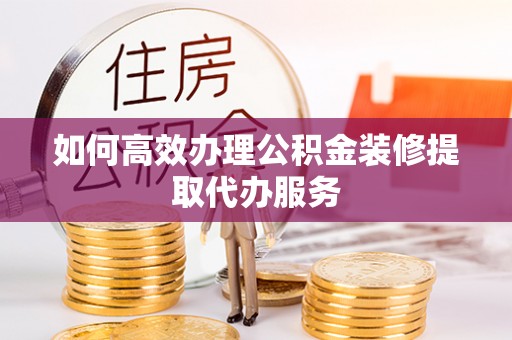 宿松如何高效办理公积金装修提取代办服务
