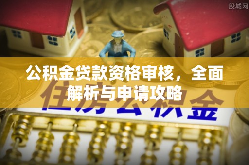 宿松公积金贷款资格审核，全面解析与申请攻略