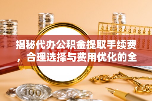 宿松揭秘代办公积金提取手续费，合理选择与费用优化的全面解析