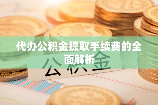 宿松代办公积金提取手续费的全面解析