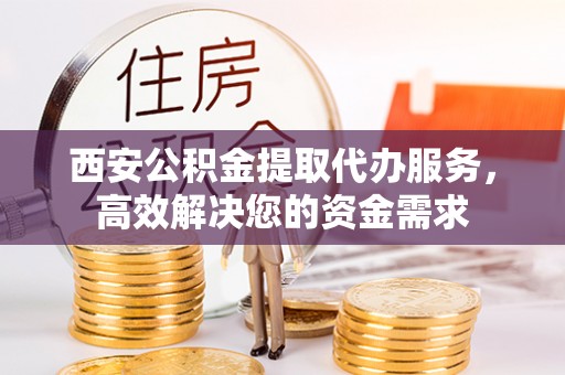 宿松西安公积金提取代办服务，高效解决您的资金需求