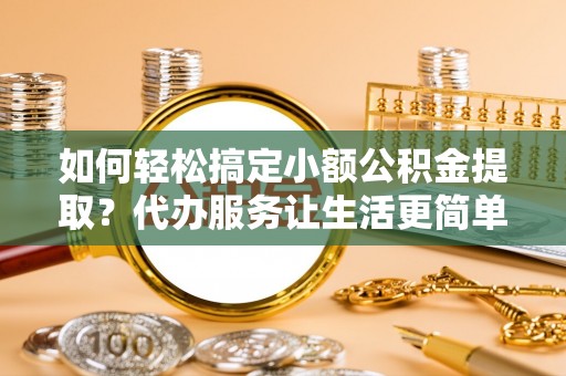 宿松如何轻松搞定小额公积金提取？代办服务让生活更简单