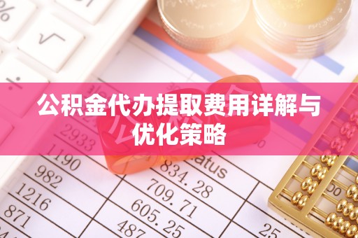宿松公积金代办提取费用详解与优化策略