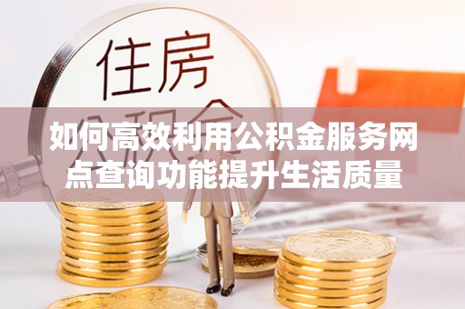 宿松如何高效利用公积金服务网点查询功能提升生活质量
