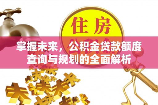 宿松掌握未来，公积金贷款额度查询与规划的全面解析