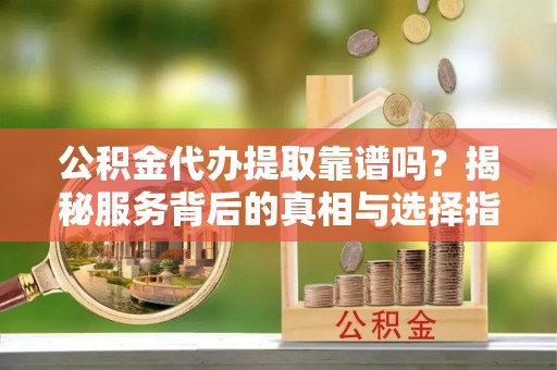 宿松公积金代办提取靠谱吗？揭秘服务背后的真相与选择指南